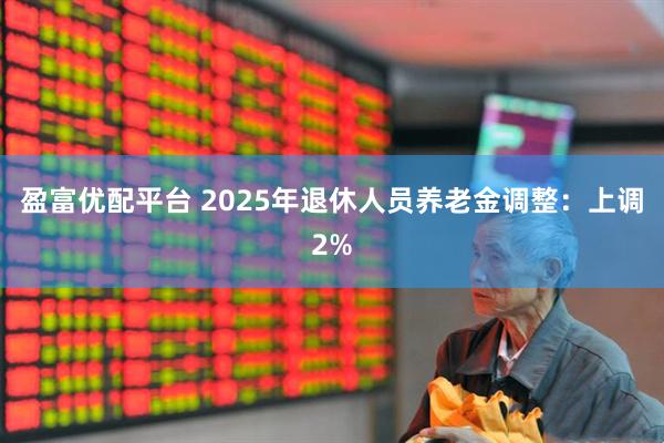 盈富优配平台 2025年退休人员养老金调整：上调2%