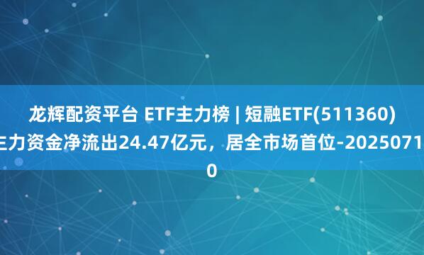 龙辉配资平台 ETF主力榜 | 短融ETF(511360)主力资金净流出24.47亿元，居全市场首位-20250710
