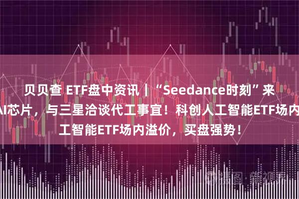 贝贝查 ETF盘中资讯｜“Seedance时刻”来临！字节正研发AI芯片，与三星洽谈代工事宜！科创人工智能ETF场内溢价，买盘强势！