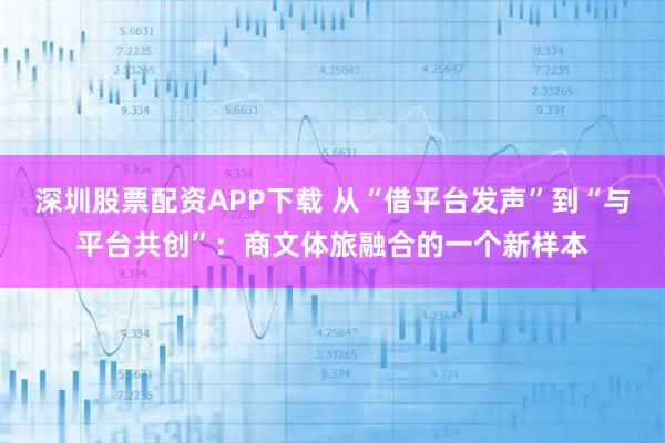 深圳股票配资APP下载 从“借平台发声”到“与平台共创”：商文体旅融合的一个新样本