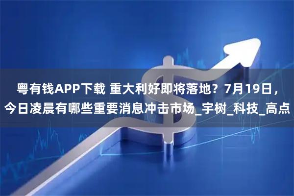 粤有钱APP下载 重大利好即将落地？7月19日，今日凌晨有哪些重要消息冲击市场_宇树_科技_高点