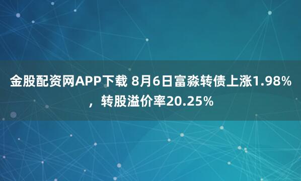 金股配资网APP下载 8月6日富淼转债上涨1.98%，转股溢价率20.25%