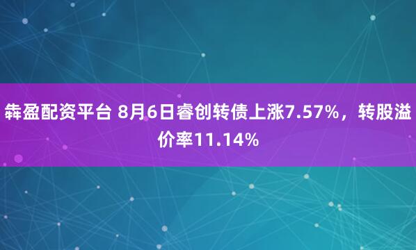 犇盈配资平台 8月6日睿创转债上涨7.57%，转股溢价率11.14%