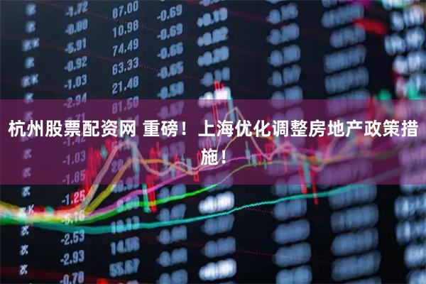 杭州股票配资网 重磅！上海优化调整房地产政策措施！