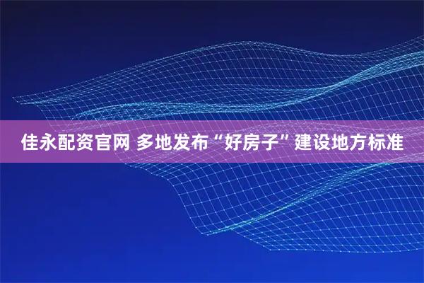 佳永配资官网 多地发布“好房子”建设地方标准