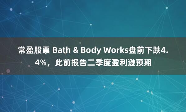 常盈股票 Bath & Body Works盘前下跌4.4%，此前报告二季度盈利逊预期
