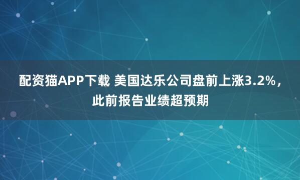 配资猫APP下载 美国达乐公司盘前上涨3.2%，此前报告业绩超预期