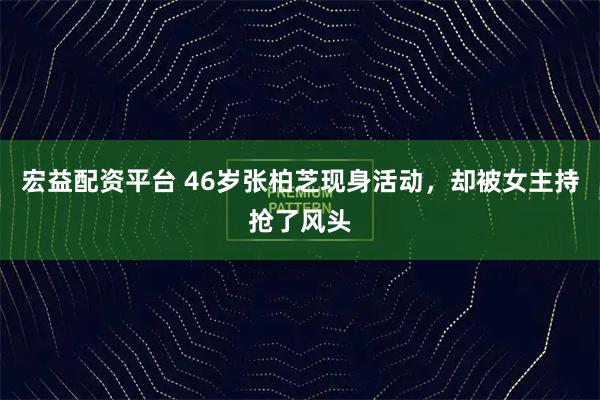 宏益配资平台 46岁张柏芝现身活动，却被女主持抢了风头