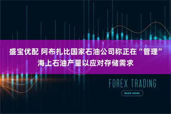 盛宝优配 阿布扎比国家石油公司称正在“管理”海上石油产量以应对存储需求