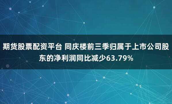期货股票配资平台 同庆楼前三季归属于上市公司股东的净利润同比减少63.79%