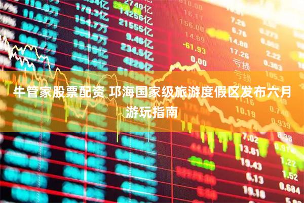 牛管家股票配资 邛海国家级旅游度假区发布六月游玩指南