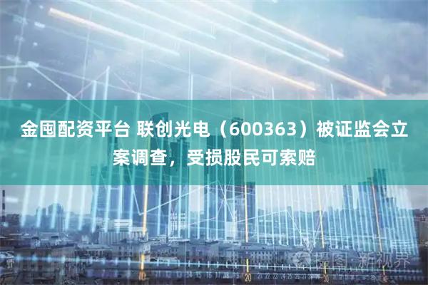 金囤配资平台 联创光电（600363）被证监会立案调查，受损股民可索赔