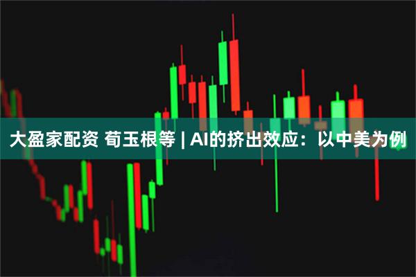 大盈家配资 荀玉根等 | AI的挤出效应：以中美为例