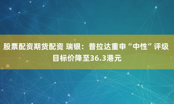 股票配资期货配资 瑞银：普拉达重申“中性”评级 目标价降至36.3港元